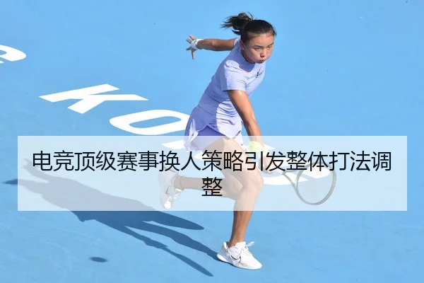 电竞顶级赛事换人策略引发整体打法调整 - WD Entertainment